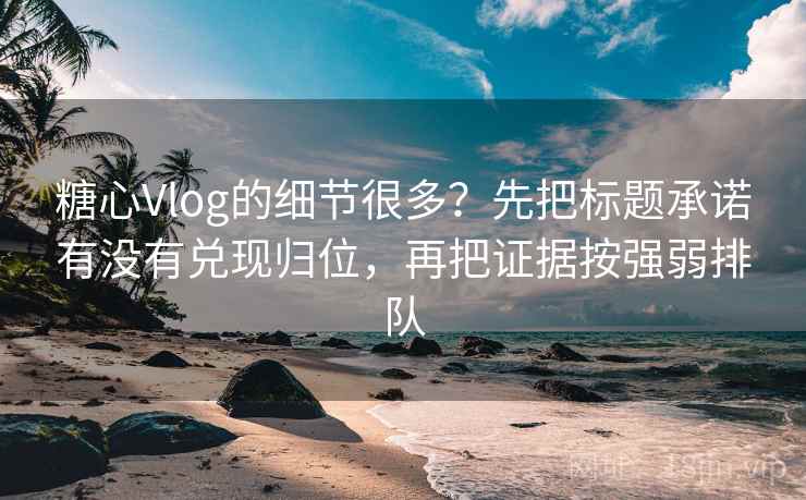 糖心Vlog的细节很多？先把标题承诺有没有兑现归位，再把证据按强弱排队