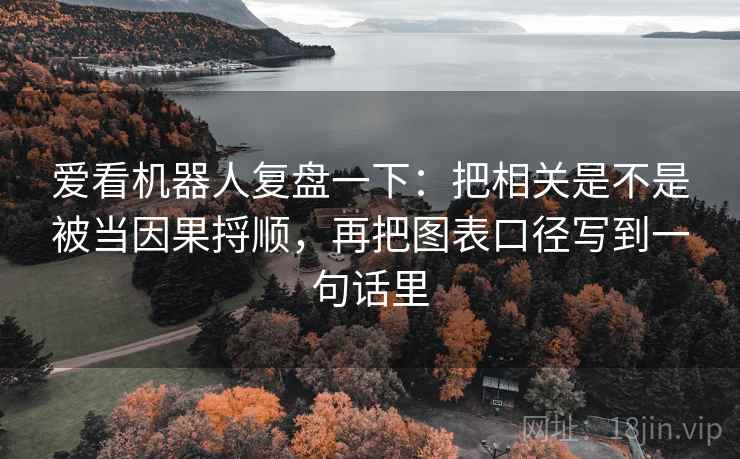 爱看机器人复盘一下：把相关是不是被当因果捋顺，再把图表口径写到一句话里