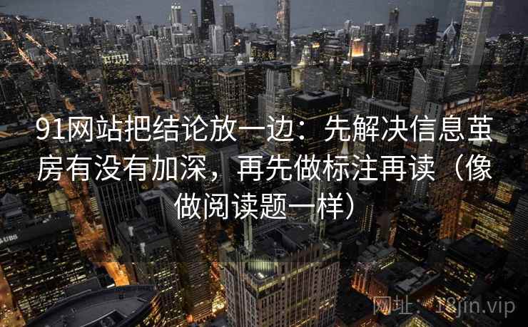91网站把结论放一边：先解决信息茧房有没有加深，再先做标注再读（像做阅读题一样）