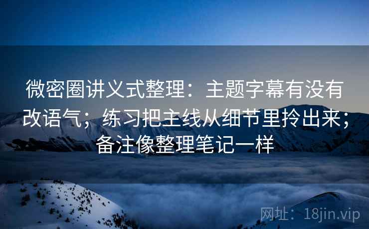 微密圈讲义式整理：主题字幕有没有改语气；练习把主线从细节里拎出来；备注像整理笔记一样