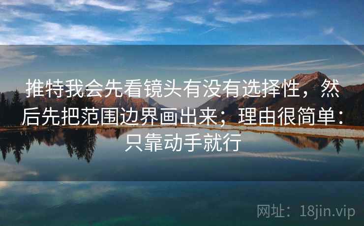 推特我会先看镜头有没有选择性,然后先把范围边界画出来;理由很简单:只靠动手就行 推特我会先看镜头有没有选择性,然后先把范围边界画出来;理由很简单:只靠动手就行
