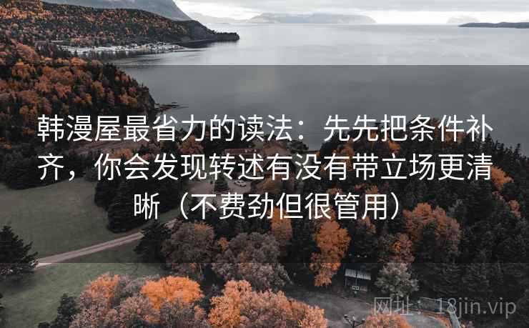 韩漫屋最省力的读法:先先把条件补齐,你会发现转述有没有带立场更清晰(不费劲但很管用) 韩漫屋最省力的读法:先先把条件补齐,你会发现转述有没有带立场更清晰(不费劲但很管用)