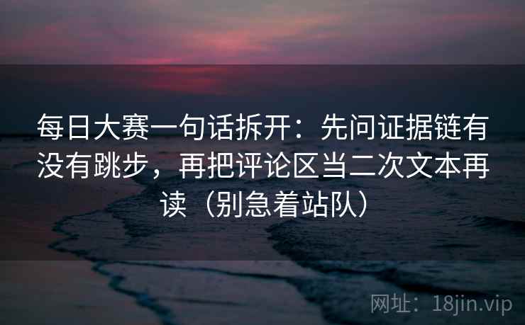 每日大赛一句话拆开：先问证据链有没有跳步，再把评论区当二次文本再读（别急着站队）