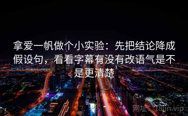 拿爱一帆做个小实验：先把结论降成假设句，看看字幕有没有改语气是不是更清楚