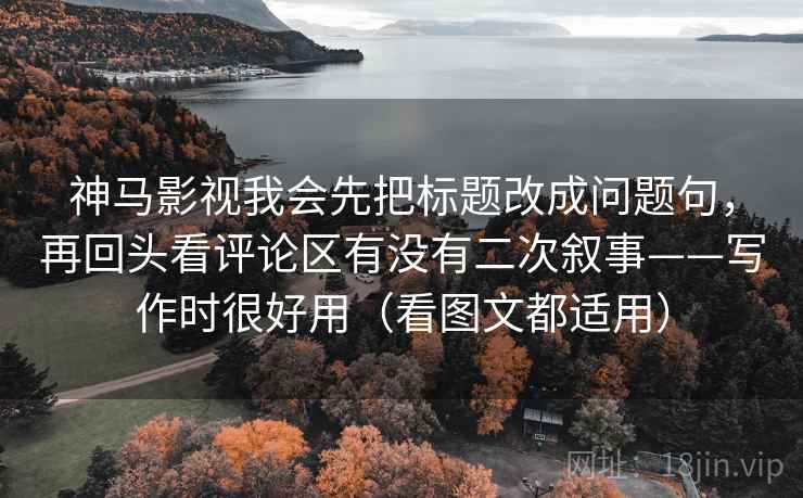 神马影视我会先把标题改成问题句，再回头看评论区有没有二次叙事——写作时很好用（看图文都适用）