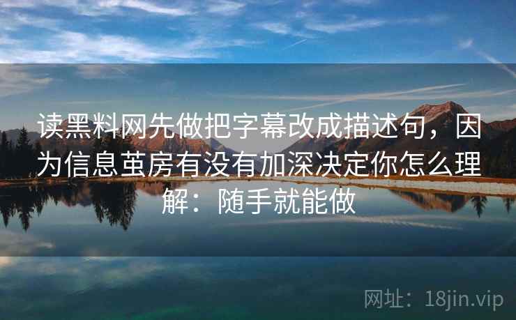 读黑料网先做把字幕改成描述句，因为信息茧房有没有加深决定你怎么理解：随手就能做