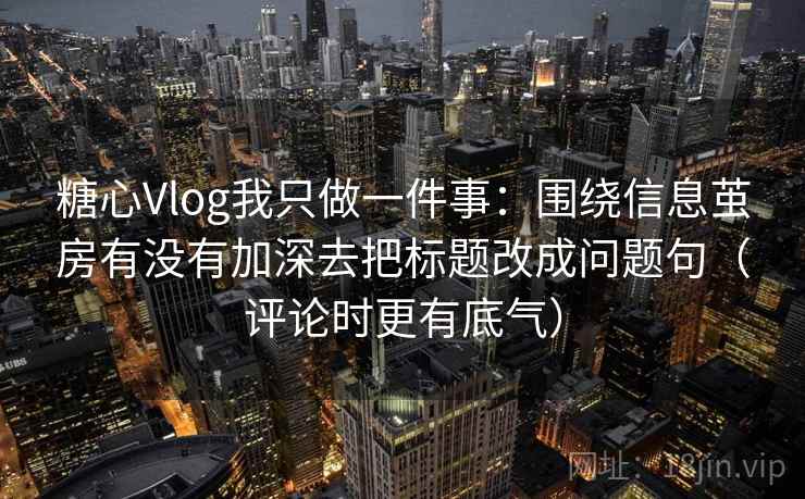 糖心Vlog我只做一件事：围绕信息茧房有没有加深去把标题改成问题句（评论时更有底气）