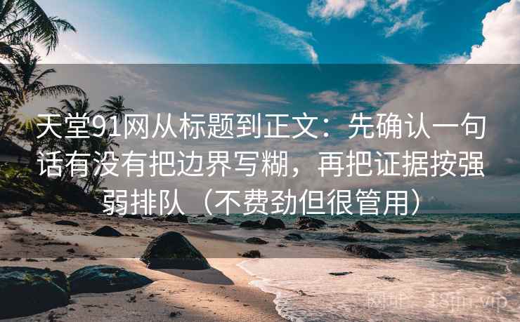 天堂91网从标题到正文：先确认一句话有没有把边界写糊，再把证据按强弱排队（不费劲但很管用）