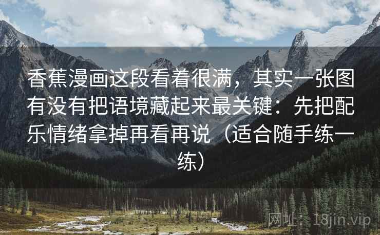 香蕉漫画这段看着很满，其实一张图有没有把语境藏起来最关键：先把配乐情绪拿掉再看再说（适合随手练一练）