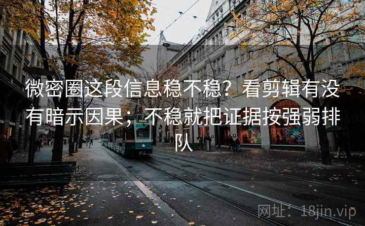 微密圈这段信息稳不稳？看剪辑有没有暗示因果；不稳就把证据按强弱排队
