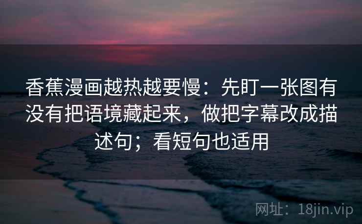 香蕉漫画越热越要慢：先盯一张图有没有把语境藏起来，做把字幕改成描述句；看短句也适用