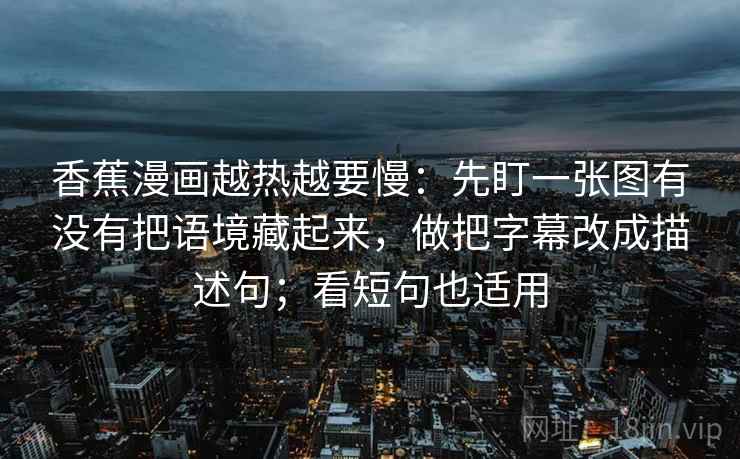 香蕉漫画越热越要慢：先盯一张图有没有把语境藏起来，做把字幕改成描述句；看短句也适用