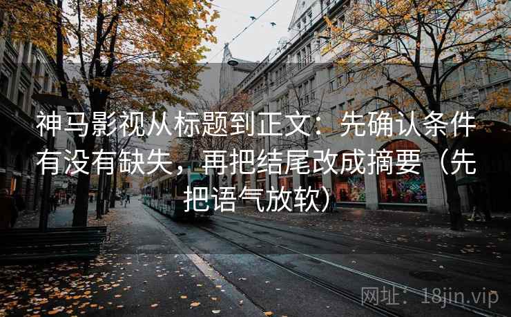 神马影视从标题到正文：先确认条件有没有缺失，再把结尾改成摘要（先把语气放软）