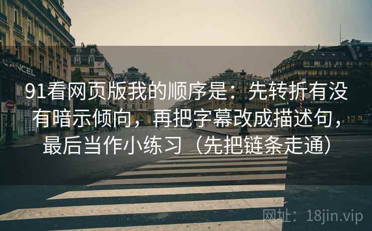 91看网页版我的顺序是：先转折有没有暗示倾向，再把字幕改成描述句，最后当作小练习（先把链条走通）