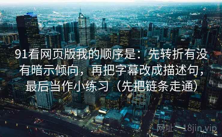91看网页版我的顺序是：先转折有没有暗示倾向，再把字幕改成描述句，最后当作小练习（先把链条走通）