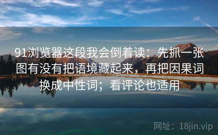 91浏览器这段我会倒着读：先抓一张图有没有把语境藏起来，再把因果词换成中性词；看评论也适用