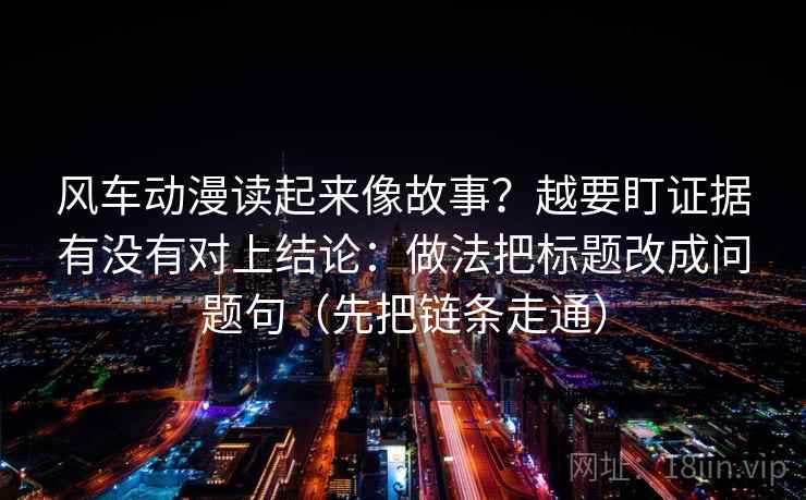 风车动漫读起来像故事？越要盯证据有没有对上结论：做法把标题改成问题句（先把链条走通）