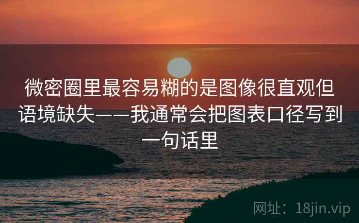 微密圈里最容易糊的是图像很直观但语境缺失——我通常会把图表口径写到一句话里