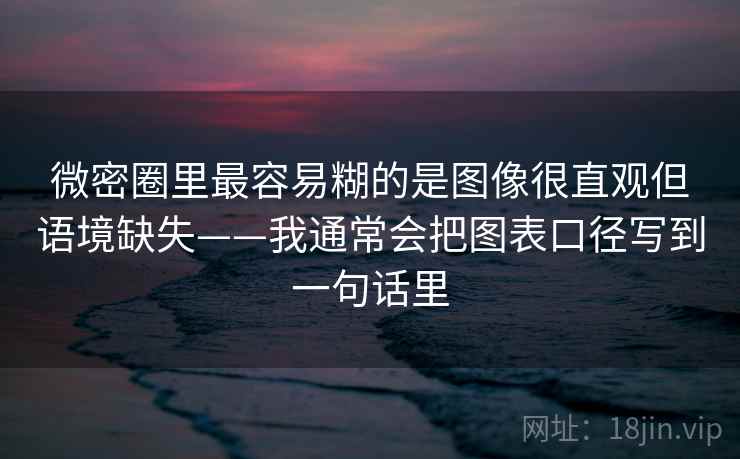 微密圈里最容易糊的是图像很直观但语境缺失——我通常会把图表口径写到一句话里