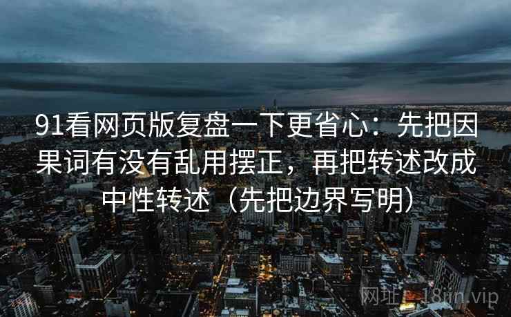 91看网页版复盘一下更省心：先把因果词有没有乱用摆正，再把转述改成中性转述（先把边界写明）