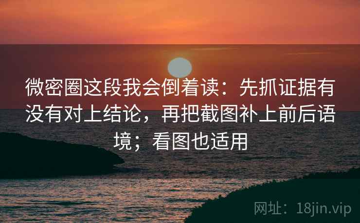 微密圈这段我会倒着读：先抓证据有没有对上结论，再把截图补上前后语境；看图也适用