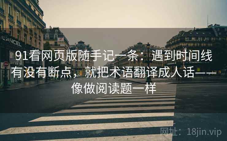 91看网页版随手记一条：遇到时间线有没有断点，就把术语翻译成人话——像做阅读题一样