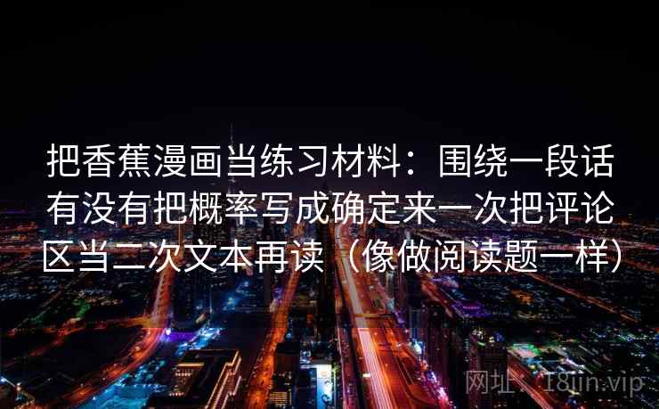 把香蕉漫画当练习材料：围绕一段话有没有把概率写成确定来一次把评论区当二次文本再读（像做阅读题一样）