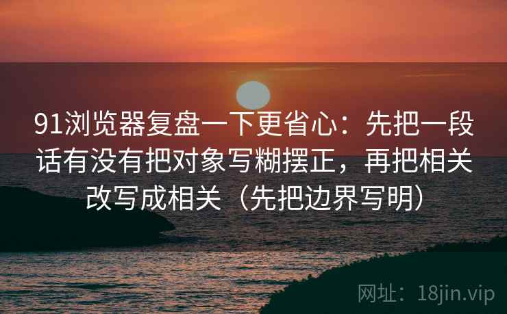 91浏览器复盘一下更省心：先把一段话有没有把对象写糊摆正，再把相关改写成相关（先把边界写明）