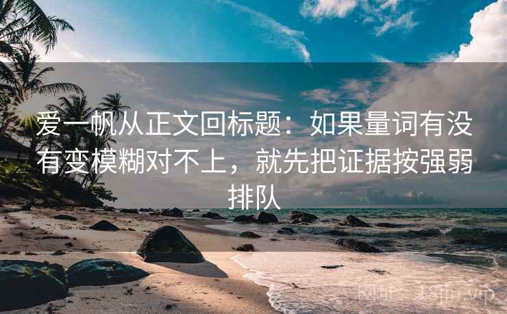 爱一帆从正文回标题：如果量词有没有变模糊对不上，就先把证据按强弱排队