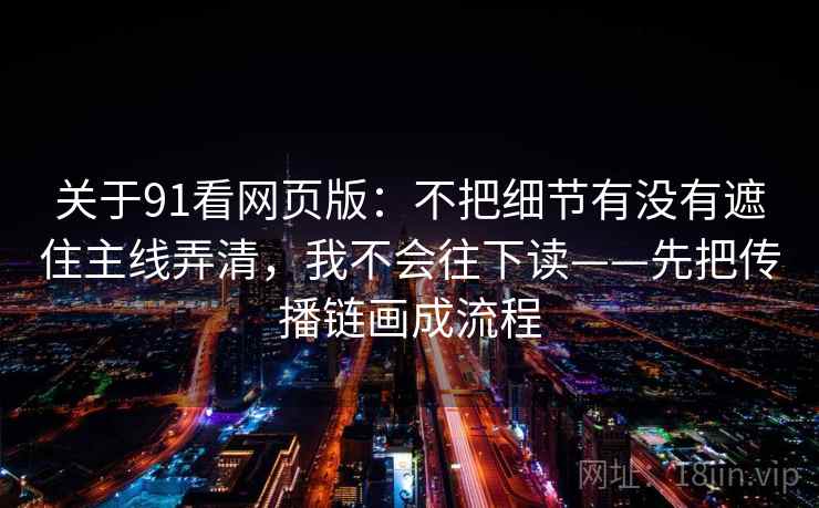 关于91看网页版：不把细节有没有遮住主线弄清，我不会往下读——先把传播链画成流程