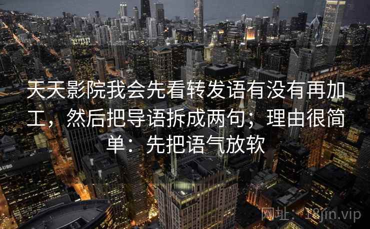 天天影院我会先看转发语有没有再加工，然后把导语拆成两句；理由很简单：先把语气放软