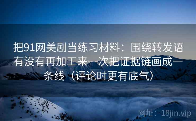 把91网美剧当练习材料：围绕转发语有没有再加工来一次把证据链画成一条线（评论时更有底气）