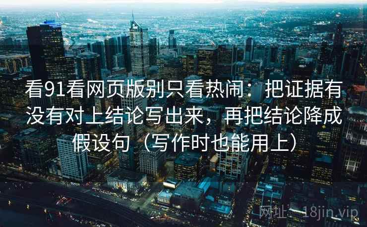 看91看网页版别只看热闹：把证据有没有对上结论写出来，再把结论降成假设句（写作时也能用上）