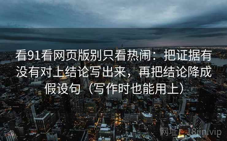 看91看网页版别只看热闹：把证据有没有对上结论写出来，再把结论降成假设句（写作时也能用上）