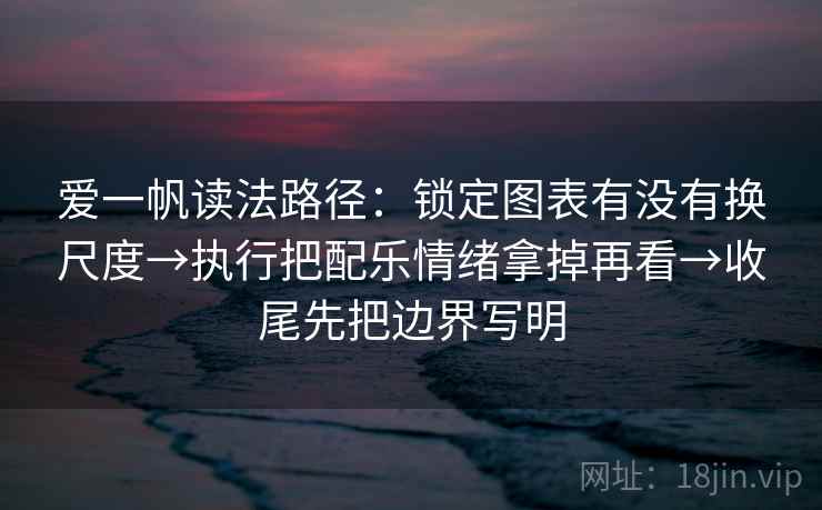 爱一帆读法路径：锁定图表有没有换尺度→执行把配乐情绪拿掉再看→收尾先把边界写明