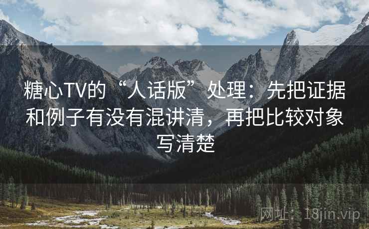 糖心TV的“人话版”处理：先把证据和例子有没有混讲清，再把比较对象写清楚