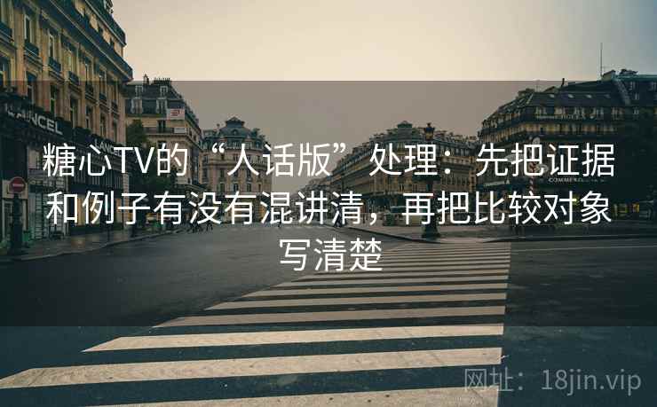 糖心TV的“人话版”处理：先把证据和例子有没有混讲清，再把比较对象写清楚