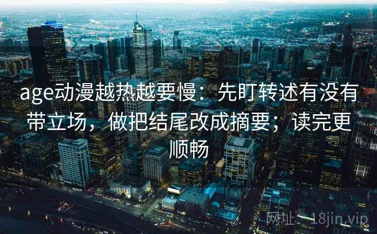 age动漫越热越要慢：先盯转述有没有带立场，做把结尾改成摘要；读完更顺畅
