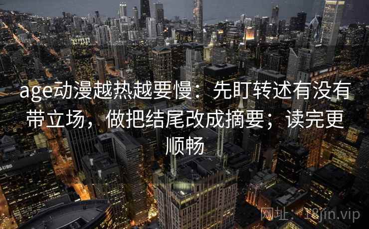 age动漫越热越要慢：先盯转述有没有带立场，做把结尾改成摘要；读完更顺畅