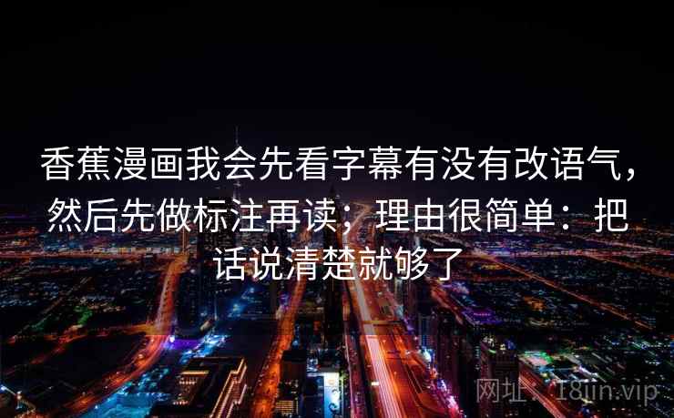 香蕉漫画我会先看字幕有没有改语气，然后先做标注再读；理由很简单：把话说清楚就够了
