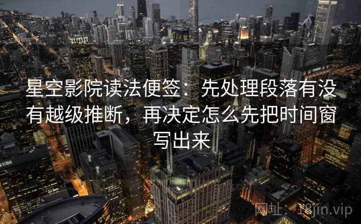 星空影院读法便签：先处理段落有没有越级推断，再决定怎么先把时间窗写出来