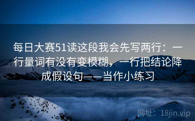 每日大赛51读这段我会先写两行：一行量词有没有变模糊，一行把结论降成假设句——当作小练习