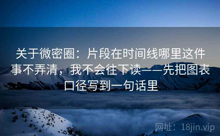 关于微密圈：片段在时间线哪里这件事不弄清，我不会往下读——先把图表口径写到一句话里