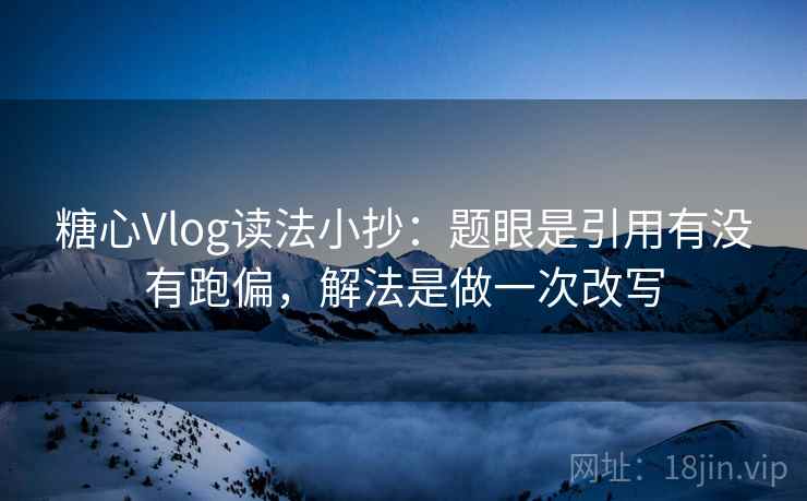 糖心Vlog读法小抄：题眼是引用有没有跑偏，解法是做一次改写