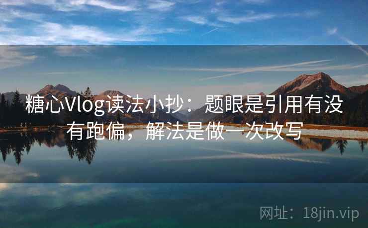 糖心Vlog读法小抄：题眼是引用有没有跑偏，解法是做一次改写