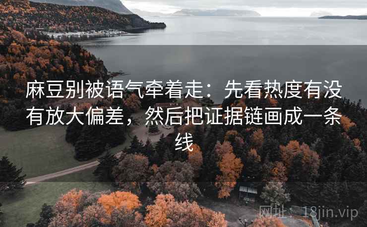 麻豆别被语气牵着走：先看热度有没有放大偏差，然后把证据链画成一条线