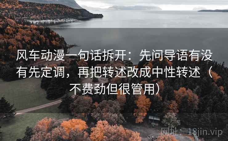 风车动漫一句话拆开：先问导语有没有先定调，再把转述改成中性转述（不费劲但很管用）