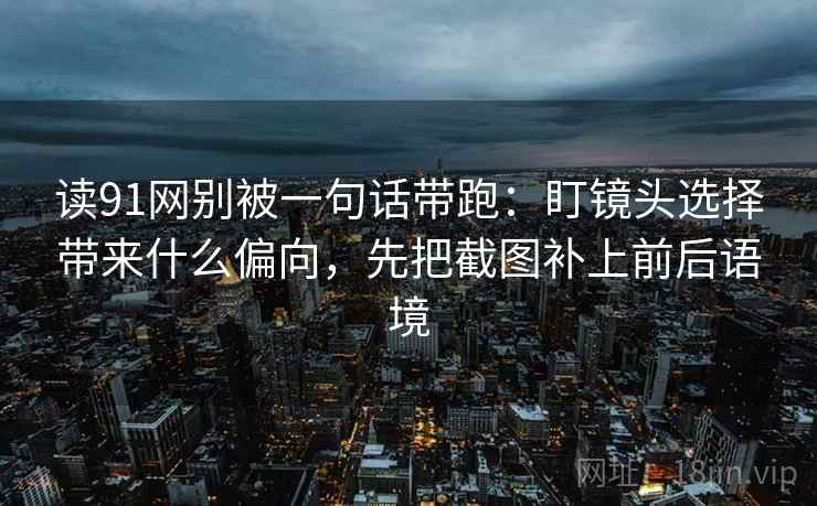 读91网别被一句话带跑：盯镜头选择带来什么偏向，先把截图补上前后语境