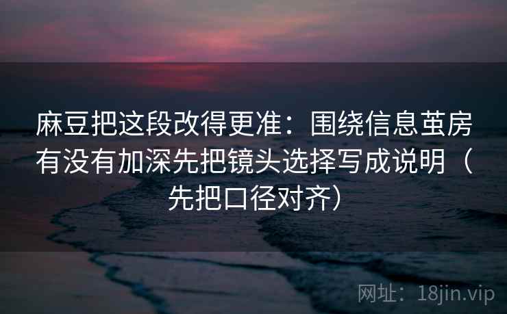 麻豆把这段改得更准：围绕信息茧房有没有加深先把镜头选择写成说明（先把口径对齐）