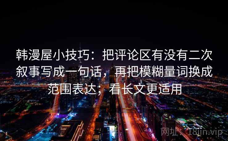 韩漫屋小技巧：把评论区有没有二次叙事写成一句话，再把模糊量词换成范围表达；看长文更适用